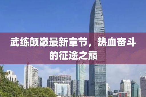 武練顛巔最新章節(jié)，熱血奮斗的征途之巔