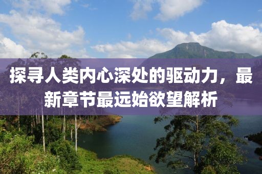 探尋人類內(nèi)心深處的驅(qū)動力，最新章節(jié)最遠(yuǎn)始欲望解析