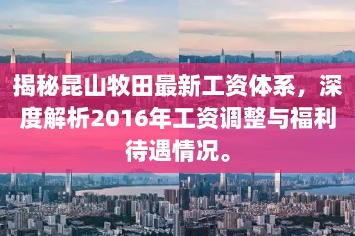 揭秘昆山牧田最新工資體系，深度解析2016年工資調(diào)整與福利待遇情況。