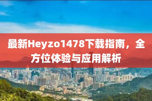 最新Heyzo1478下載指南，全方位體驗(yàn)與應(yīng)用解析