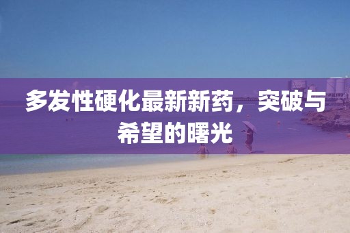 多發(fā)性硬化最新新藥，突破與希望的曙光