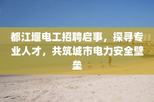 都江堰電工招聘啟事，探尋專業(yè)人才，共筑城市電力安全壁壘