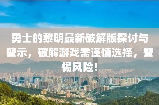 勇士的黎明最新破解版探討與警示，破解游戲需謹(jǐn)慎選擇，警惕風(fēng)險(xiǎn)！