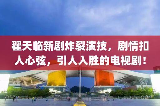 翟天臨新劇炸裂演技，劇情扣人心弦，引人入勝的電視劇！