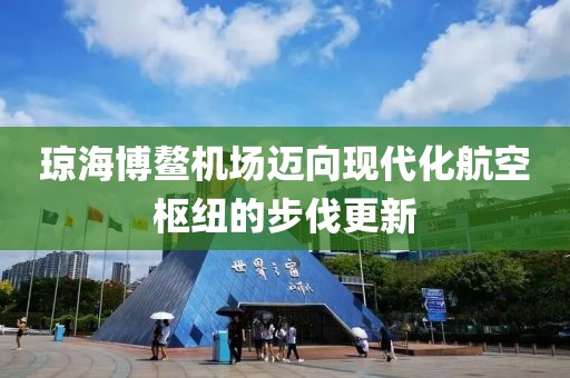 瓊海博鰲機場邁向現(xiàn)代化航空樞紐的步伐更新
