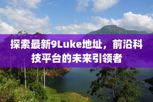 探索最新9Luke地址，前沿科技平臺的未來引領(lǐng)者