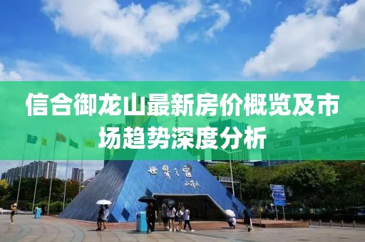 信合御龍山最新房價概覽及市場趨勢深度分析