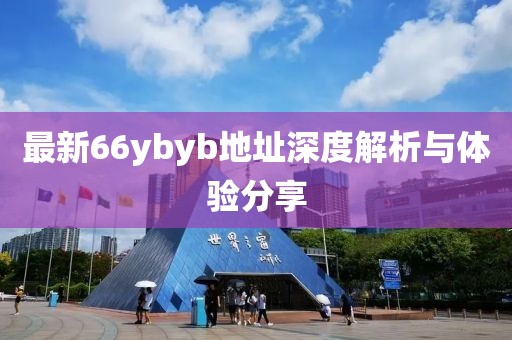 最新66ybyb地址深度解析與體驗(yàn)分享