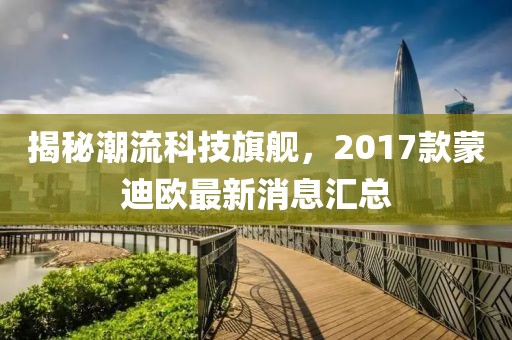 揭秘潮流科技旗艦，2017款蒙迪歐最新消息匯總