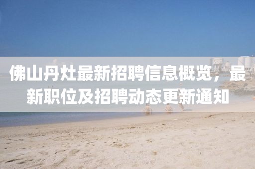 佛山丹灶最新招聘信息概覽，最新職位及招聘動態(tài)更新通知