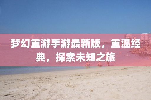夢(mèng)幻重游手游最新版，重溫經(jīng)典，探索未知之旅