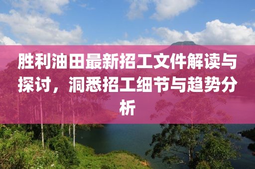 勝利油田最新招工文件解讀與探討，洞悉招工細(xì)節(jié)與趨勢(shì)分析