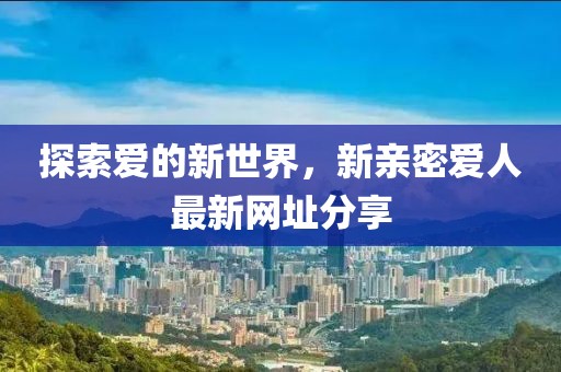 探索愛的新世界，新親密愛人最新網(wǎng)址分享