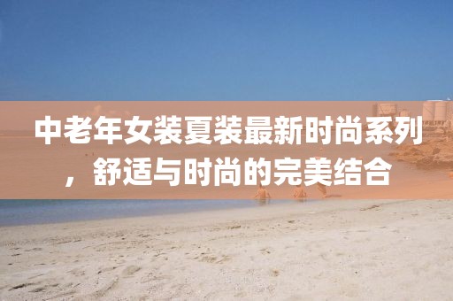 中老年女裝夏裝最新時尚系列，舒適與時尚的完美結(jié)合