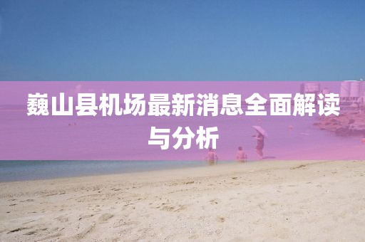 巍山縣機(jī)場(chǎng)最新消息全面解讀與分析