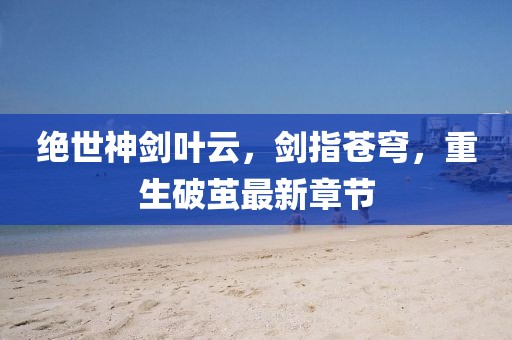 絕世神劍葉云，劍指蒼穹，重生破繭最新章節(jié)