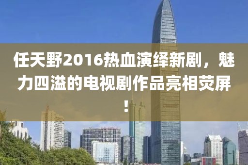 任天野2016熱血演繹新劇，魅力四溢的電視劇作品亮相熒屏！