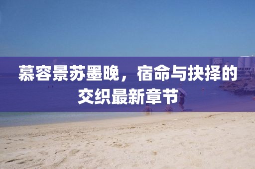 慕容景蘇墨晚，宿命與抉擇的交織最新章節(jié)