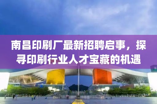 南昌印刷廠最新招聘啟事，探尋印刷行業(yè)人才寶藏的機(jī)遇
