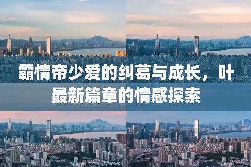 霸情帝少愛的糾葛與成長(zhǎng)，葉最新篇章的情感探索