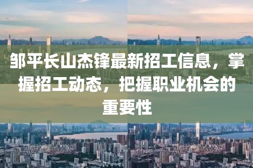 鄒平長山杰鋒最新招工信息，掌握招工動態(tài)，把握職業(yè)機會的重要性
