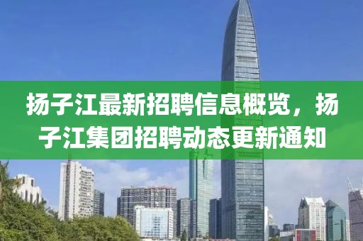 揚(yáng)子江最新招聘信息概覽，揚(yáng)子江集團(tuán)招聘動(dòng)態(tài)更新通知