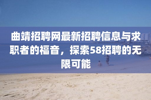曲靖招聘網(wǎng)最新招聘信息與求職者的福音，探索58招聘的無限可能