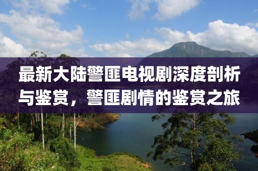 最新大陸警匪電視劇深度剖析與鑒賞，警匪劇情的鑒賞之旅