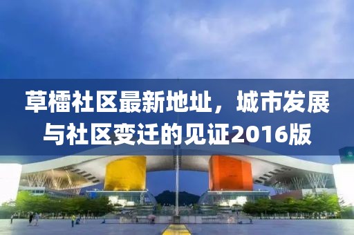 草檑社區(qū)最新地址，城市發(fā)展與社區(qū)變遷的見證2016版