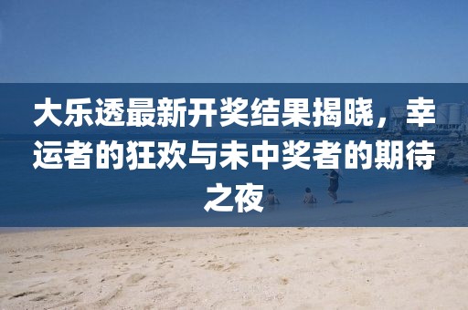 大樂透最新開獎結果揭曉，幸運者的狂歡與未中獎者的期待之夜