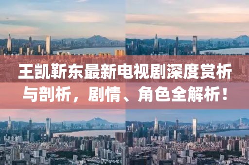 王凱靳東最新電視劇深度賞析與剖析，劇情、角色全解析！