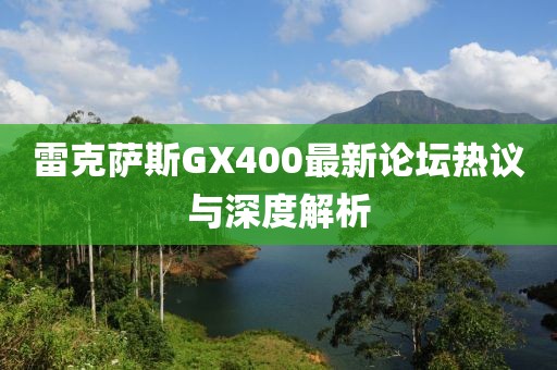 雷克薩斯GX400最新論壇熱議與深度解析