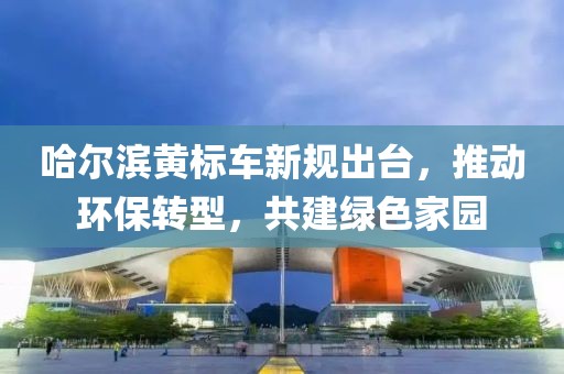 哈爾濱黃標車新規(guī)出臺，推動環(huán)保轉型，共建綠色家園