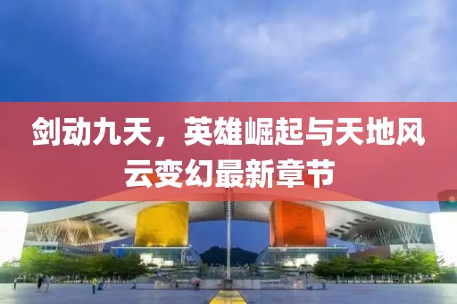 劍動(dòng)九天，英雄崛起與天地風(fēng)云變幻最新章節(jié)