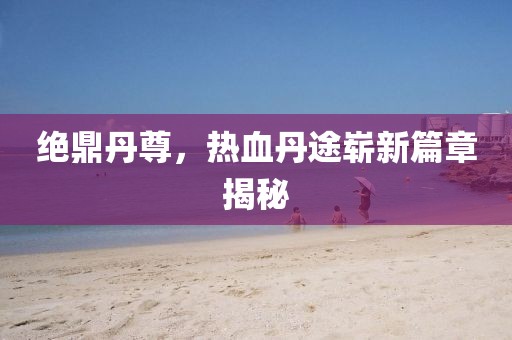 絕鼎丹尊，熱血丹途嶄新篇章揭秘