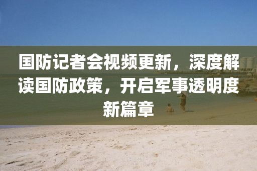國防記者會視頻更新，深度解讀國防政策，開啟軍事透明度新篇章