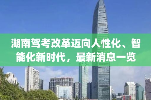 湖南駕考改革邁向人性化、智能化新時代，最新消息一覽