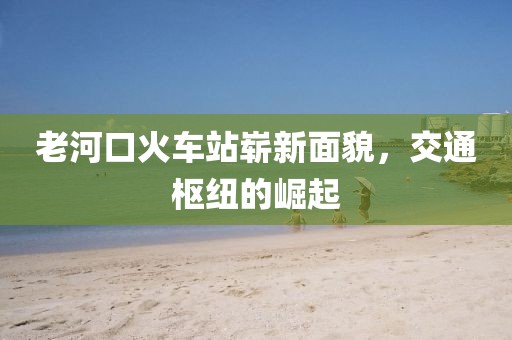 老河口火車站嶄新面貌，交通樞紐的崛起