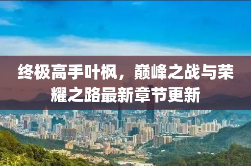 終極高手葉楓，巔峰之戰(zhàn)與榮耀之路最新章節(jié)更新