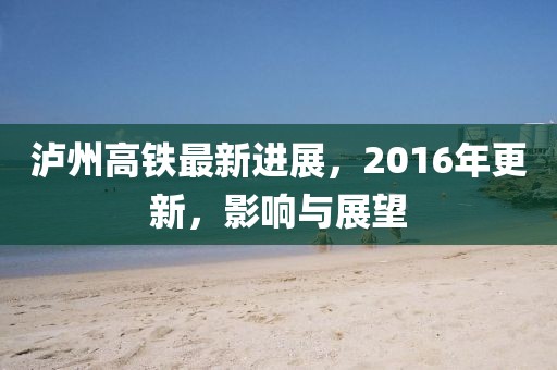 瀘州高鐵最新進(jìn)展，2016年更新，影響與展望