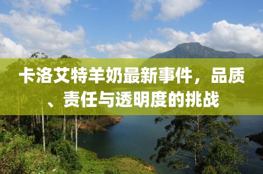 卡洛艾特羊奶最新事件，品質(zhì)、責(zé)任與透明度的挑戰(zhàn)