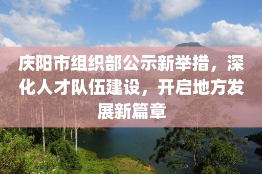 慶陽(yáng)市組織部公示新舉措，深化人才隊(duì)伍建設(shè)，開啟地方發(fā)展新篇章